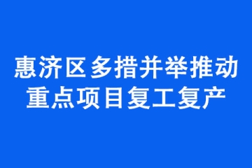 惠濟區多措并舉推動重點項目復工復產