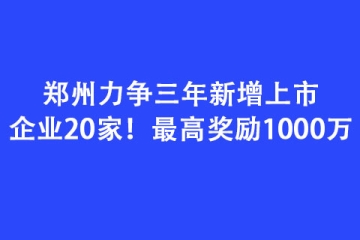 鄭州力爭三年新增上市企業20家！最高獎勵1000萬