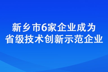 新鄉市6家企業成為省級技術創新示范企業