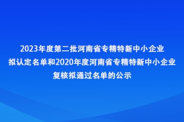 關于2023年度第二批河南省專精特新中小企業擬認定名單和2020年度河南省專精特新中小企業復核擬通過名單的公示