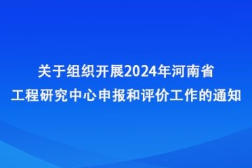 關于組織開展2024年河南省工程研究中心申報和評價工作的通知_河南省發展和改革委員會