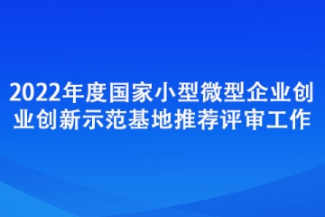 2022年度國(guó)家小型微型企業(yè)創(chuàng)業(yè)創(chuàng)新示范基地推薦評(píng)審工作