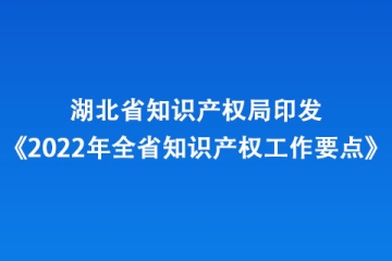 湖北省知識產權局印發《2022年全省知識產權工作要點》