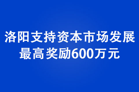 洛陽支持資本市場發展 最高獎勵600萬元 洛陽支持資本市場發展 最高獎勵600萬元