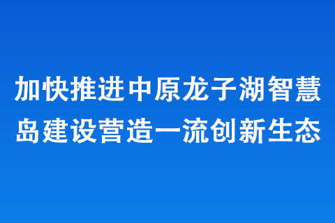 加快推進中原龍子湖智慧島建設營造一流創新生態 加快推進中原龍子湖智慧島建設營造一流創新生態
