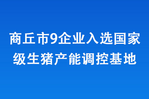 商丘市9企業入選國家級生豬產能調控基地 商丘市9企業入選國家級生豬產能調控基地