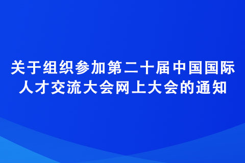 關于組織參加第二十屆中國國際人才交流大會網上大會的通知 關于組織參加第二十屆中國國際人才交流大會網上大會的通知