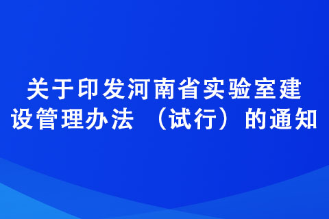 關(guān)于印發(fā)河南省實驗室建設(shè)管理辦法 (試行)的通知 關(guān)于印發(fā)河南省實驗室建設(shè)管理辦法 (試行)的通知