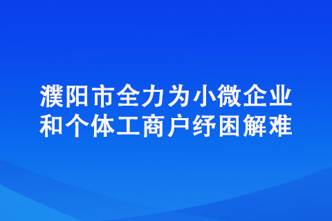 濮陽市全力為小微企業和個體工商戶紓困解難 濮陽市全力為小微企業和個體工商戶紓困解難