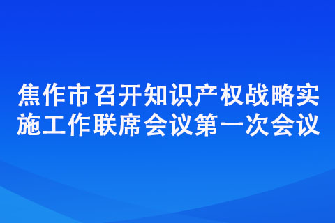焦作市召開知識產權戰略實施工作聯席會議第一次會議 焦作市召開知識產權戰略實施工作聯席會議第一次會議