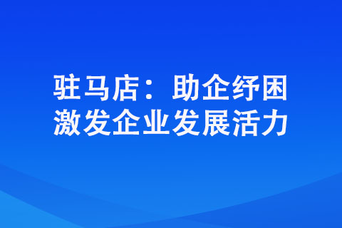 駐馬店:助企紓困 激發企業發展活力 駐馬店:助企紓困 激發企業發展活力