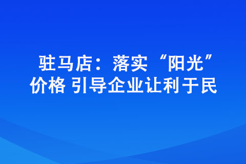 駐馬店:落實“陽光”價格 引導企業(yè)讓利于民 駐馬店:落實“陽光”價格 引導企業(yè)讓利于民