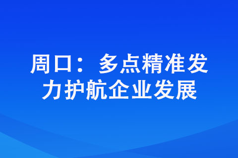周口:多點精準發力護航企業發展 周口:多點精準發力護航企業發展